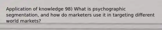 Application of knowledge 98) What is psychographic segmentation, and how do marketers use it in targeting different world markets?