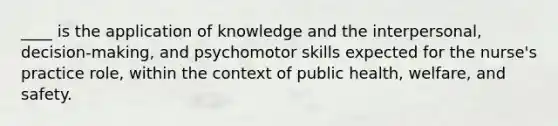 ____ is the application of knowledge and the interpersonal, decision-making, and psychomotor skills expected for the nurse's practice role, within the context of public health, welfare, and safety.