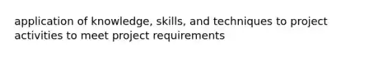 application of knowledge, skills, and techniques to project activities to meet project requirements