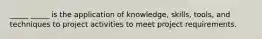 _____ _____ is the application of knowledge, skills, tools, and techniques to project activities to meet project requirements.