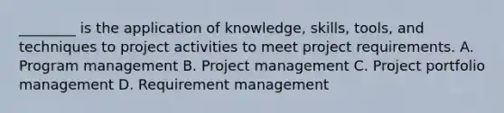 ________ is the application of knowledge, skills, tools, and techniques to project activities to meet project requirements. A. Program management B. Project management C. Project portfolio management D. Requirement management