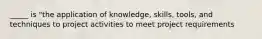 _____ is "the application of knowledge, skills, tools, and techniques to project activities to meet project requirements