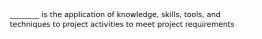 ________ is the application of knowledge, skills, tools, and techniques to project activities to meet project requirements