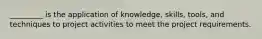 _________ is the application of knowledge, skills, tools, and techniques to project activities to meet the project requirements.