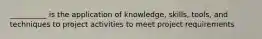 __________ is the application of knowledge, skills, tools, and techniques to project activities to meet project requirements