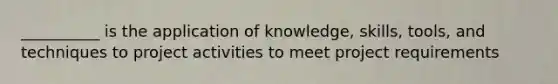 __________ is the application of knowledge, skills, tools, and techniques to project activities to meet project requirements