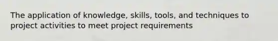 The application of knowledge, skills, tools, and techniques to project activities to meet project requirements