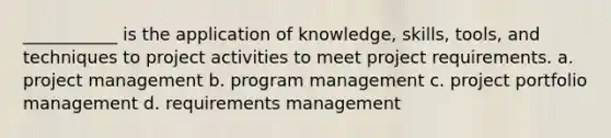 ___________ is the application of knowledge, skills, tools, and techniques to project activities to meet project requirements. a. project management b. program management c. project portfolio management d. requirements management