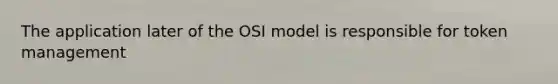 The application later of the OSI model is responsible for token management