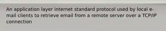 An application layer internet standard protocol used by local e-mail clients to retrieve email from a remote server over a TCP/IP connection