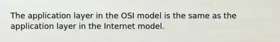 The application layer in the OSI model is the same as the application layer in the Internet model.