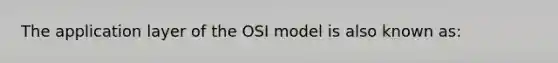 The application layer of the OSI model is also known as: