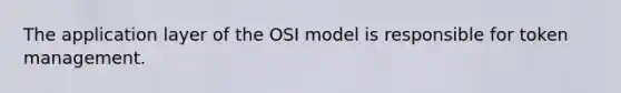 The application layer of the OSI model is responsible for token management.​