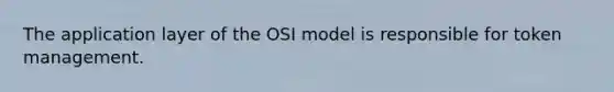 The application layer of the OSI model is responsible for token management.