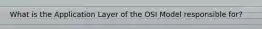 What is the Application Layer of the OSI Model responsible for?