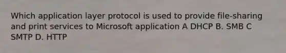 Which application layer protocol is used to provide file-sharing and print services to Microsoft application A DHCP B. SMB C SMTP D. HTTP