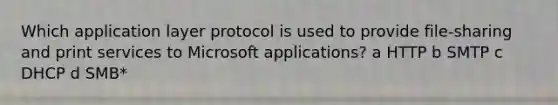 Which application layer protocol is used to provide file-sharing and print services to Microsoft applications? a HTTP b SMTP c DHCP d SMB*