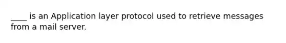 ____ is an Application layer protocol used to retrieve messages from a mail server.