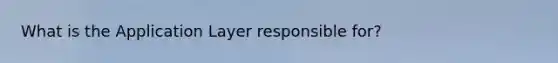 What is the Application Layer responsible for?