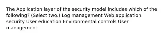 The Application layer of the security model includes which of the following? (Select two.) Log management Web application security User education Environmental controls User management