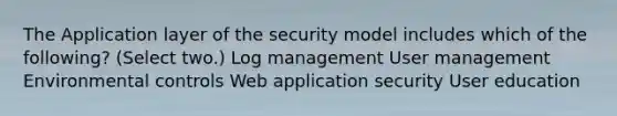 The Application layer of the security model includes which of the following? (Select two.) Log management User management Environmental controls Web application security User education