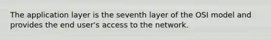 The application layer is the seventh layer of the OSI model and provides the end user's access to the network.