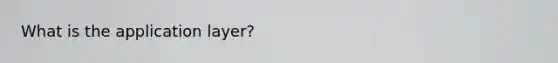 What is the application layer?