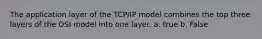 The application layer of the TCP/IP model combines the top three layers of the OSI model into one layer. a. true b. False