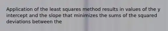 Application of the least squares method results in values of the y intercept and the slope that minimizes the sums of the squared deviations between the