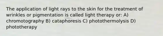 The application of light rays to the skin for the treatment of wrinkles or pigmentation is called light therapy or: A) chromotography B) cataphoresis C) photothermolysis D) phototherapy