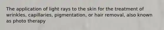 The application of light rays to the skin for the treatment of wrinkles, capillaries, pigmentation, or hair removal, also known as photo therapy