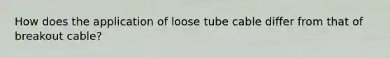 How does the application of loose tube cable differ from that of breakout cable?