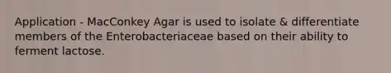 Application - MacConkey Agar is used to isolate & differentiate members of the Enterobacteriaceae based on their ability to ferment lactose.