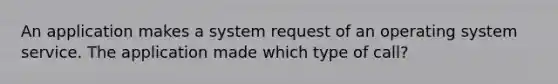 An application makes a system request of an operating system service. The application made which type of call?