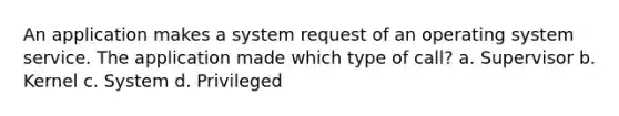 An application makes a system request of an operating system service. The application made which type of call? a. Supervisor b. Kernel c. System d. Privileged