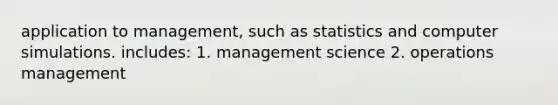 application to management, such as statistics and computer simulations. includes: 1. management science 2. operations management