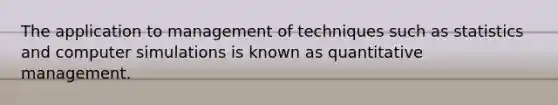 The application to management of techniques such as statistics and computer simulations is known as quantitative management.