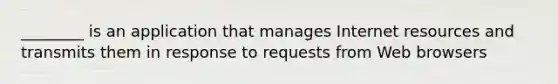 ________ is an application that manages Internet resources and transmits them in response to requests from Web browsers