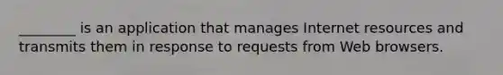 ________ is an application that manages Internet resources and transmits them in response to requests from Web browsers.