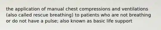 the application of manual chest compressions and ventilations (also called rescue breathing) to patients who are not breathing or do not have a pulse; also known as basic life support