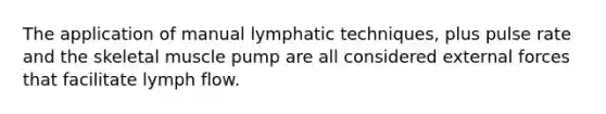 The application of manual lymphatic techniques, plus pulse rate and the skeletal muscle pump are all considered external forces that facilitate lymph flow.