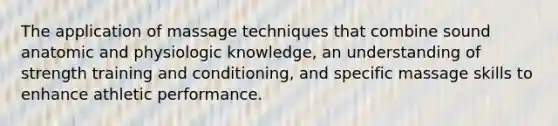 The application of massage techniques that combine sound anatomic and physiologic knowledge, an understanding of strength training and conditioning, and specific massage skills to enhance athletic performance.