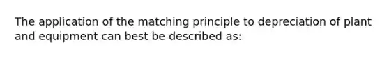 The application of the matching principle to depreciation of plant and equipment can best be described as: