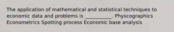 The application of mathematical and statistical techniques to economic data and problems is ___________. Physcographics Econometrics Spotting process Economic base analysis