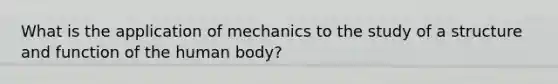 What is the application of mechanics to the study of a structure and function of the human body?