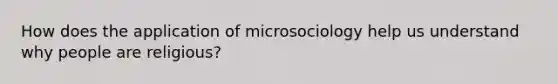 How does the application of microsociology help us understand why people are religious?