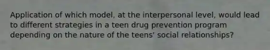 Application of which model, at the interpersonal level, would lead to different strategies in a teen drug prevention program depending on the nature of the teens' social relationships?