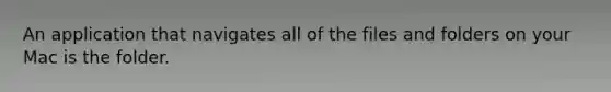 An application that navigates all of the files and folders on your Mac is the folder.