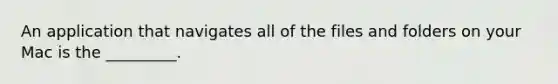 An application that navigates all of the files and folders on your Mac is the _________.