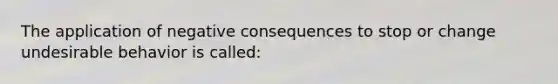 The application of negative consequences to stop or change undesirable behavior is called: